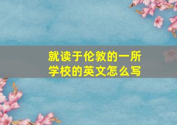 就读于伦敦的一所学校的英文怎么写