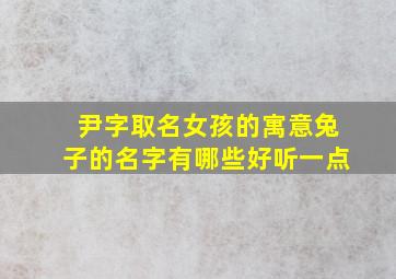 尹字取名女孩的寓意兔子的名字有哪些好听一点