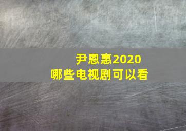 尹恩惠2020哪些电视剧可以看