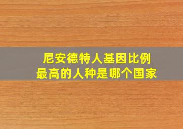 尼安德特人基因比例最高的人种是哪个国家