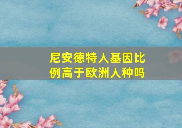 尼安德特人基因比例高于欧洲人种吗