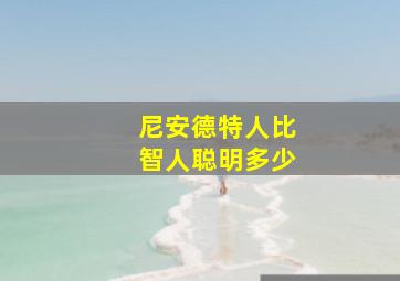 尼安德特人比智人聪明多少