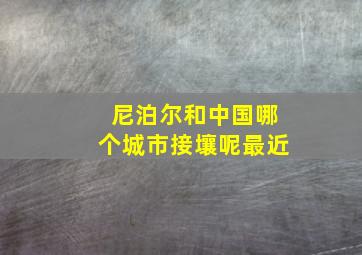 尼泊尔和中国哪个城市接壤呢最近