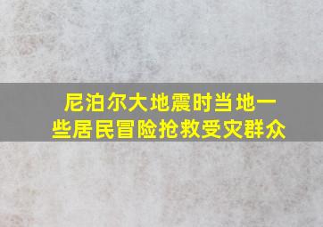 尼泊尔大地震时当地一些居民冒险抢救受灾群众