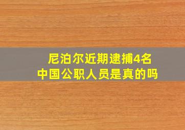 尼泊尔近期逮捕4名中国公职人员是真的吗