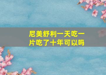 尼美舒利一天吃一片吃了十年可以吗