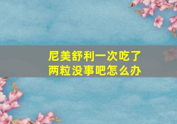 尼美舒利一次吃了两粒没事吧怎么办