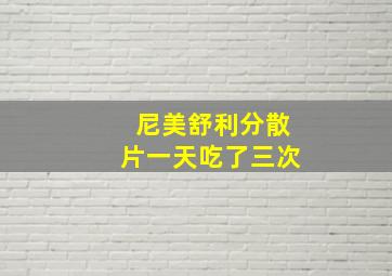 尼美舒利分散片一天吃了三次