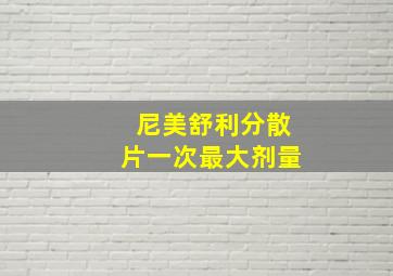 尼美舒利分散片一次最大剂量