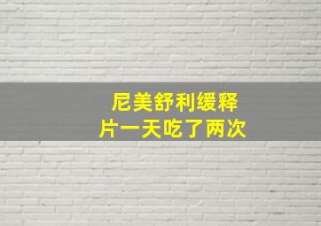 尼美舒利缓释片一天吃了两次