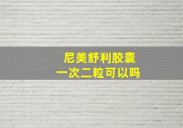 尼美舒利胶囊一次二粒可以吗