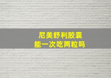 尼美舒利胶囊能一次吃两粒吗