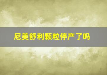 尼美舒利颗粒停产了吗