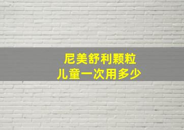 尼美舒利颗粒儿童一次用多少