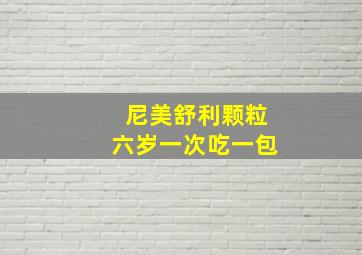 尼美舒利颗粒六岁一次吃一包