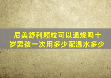 尼美舒利颗粒可以退烧吗十岁男孩一次用多少配温水多少