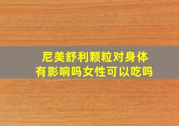 尼美舒利颗粒对身体有影响吗女性可以吃吗