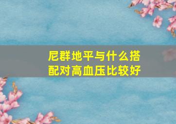 尼群地平与什么搭配对高血压比较好