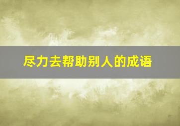 尽力去帮助别人的成语