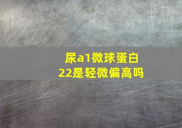 尿a1微球蛋白22是轻微偏高吗