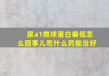 尿a1微球蛋白偏低怎么回事儿吃什么药能治好