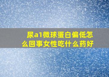 尿a1微球蛋白偏低怎么回事女性吃什么药好