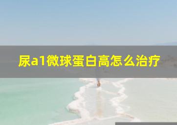 尿a1微球蛋白高怎么治疗