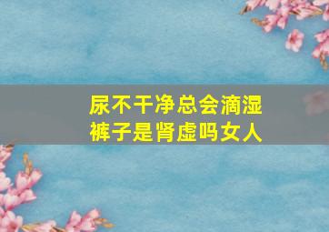 尿不干净总会滴湿裤子是肾虚吗女人