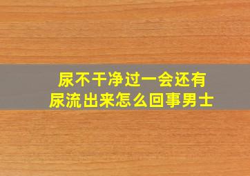 尿不干净过一会还有尿流出来怎么回事男士