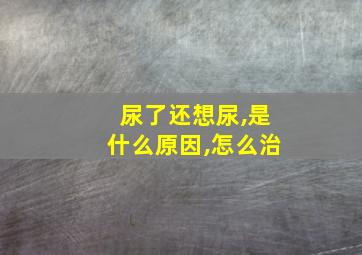 尿了还想尿,是什么原因,怎么治