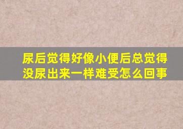 尿后觉得好像小便后总觉得没尿出来一样难受怎么回事