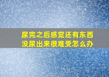 尿完之后感觉还有东西没尿出来很难受怎么办