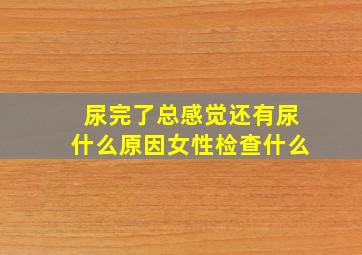 尿完了总感觉还有尿什么原因女性检查什么