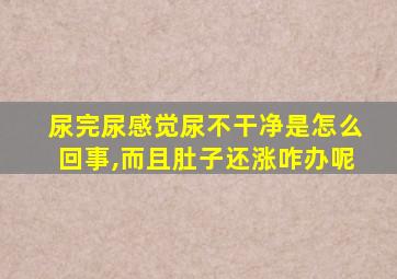 尿完尿感觉尿不干净是怎么回事,而且肚子还涨咋办呢