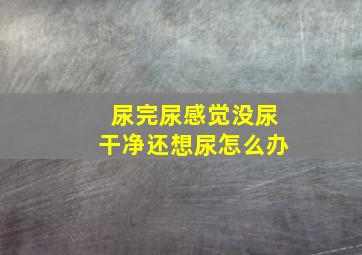 尿完尿感觉没尿干净还想尿怎么办