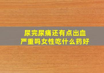 尿完尿痛还有点出血严重吗女性吃什么药好