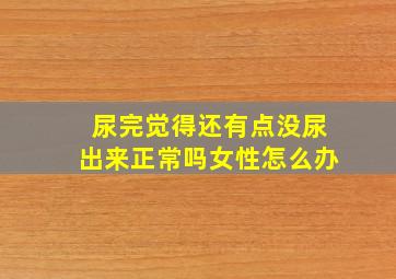 尿完觉得还有点没尿出来正常吗女性怎么办