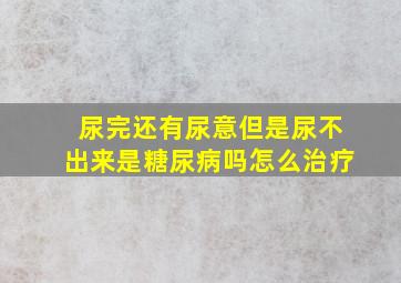 尿完还有尿意但是尿不出来是糖尿病吗怎么治疗