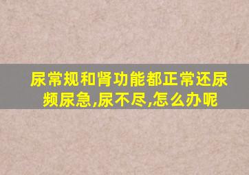 尿常规和肾功能都正常还尿频尿急,尿不尽,怎么办呢