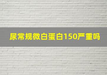 尿常规微白蛋白150严重吗