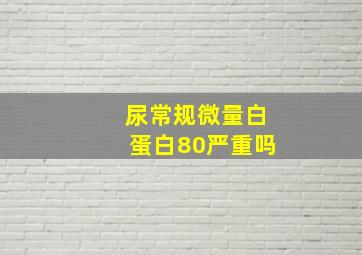 尿常规微量白蛋白80严重吗