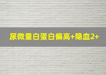 尿微量白蛋白偏高+隐血2+