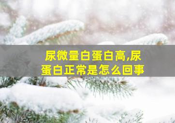 尿微量白蛋白高,尿蛋白正常是怎么回事