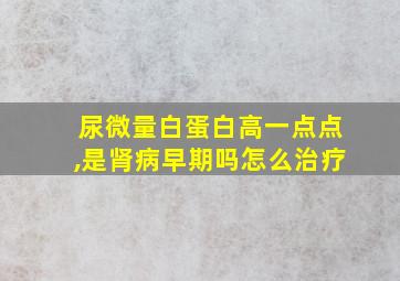 尿微量白蛋白高一点点,是肾病早期吗怎么治疗