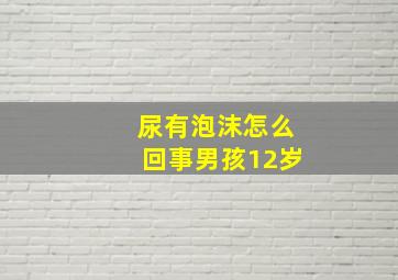 尿有泡沫怎么回事男孩12岁