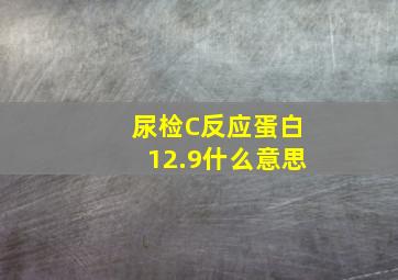 尿检C反应蛋白12.9什么意思