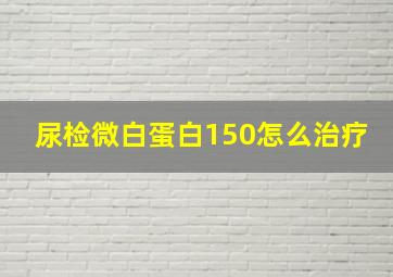 尿检微白蛋白150怎么治疗