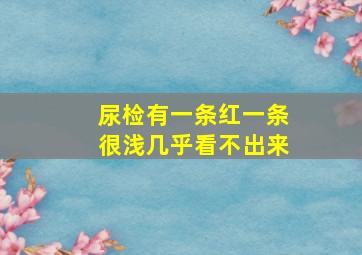 尿检有一条红一条很浅几乎看不出来