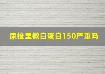 尿检里微白蛋白150严重吗