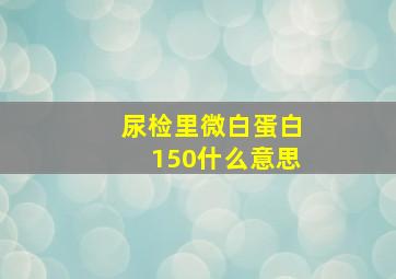 尿检里微白蛋白150什么意思